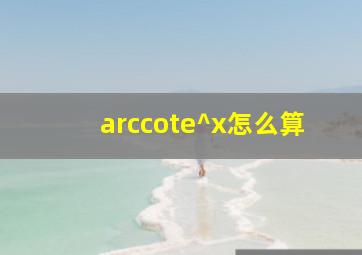 arccote^x怎么算